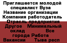 Приглашается молодой специалист Вуза › Название организации ­ Компания-работодатель › Отрасль предприятия ­ Другое › Минимальный оклад ­ 23 000 - Все города Работа » Вакансии   . Тыва респ.